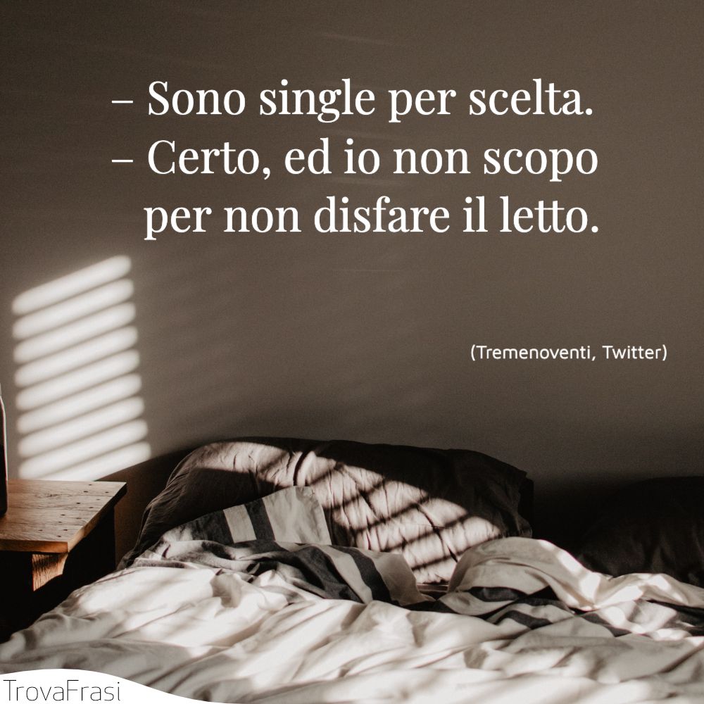 – Sono single per scelta.– Certo, ed io non scopo per non disfare il letto.