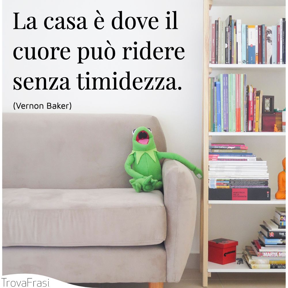 La casa è dove il cuore può ridere senza timidezza.