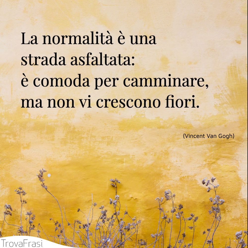 La normalità è una strada asfaltata: è comoda per camminare, ma non vi crescono fiori.