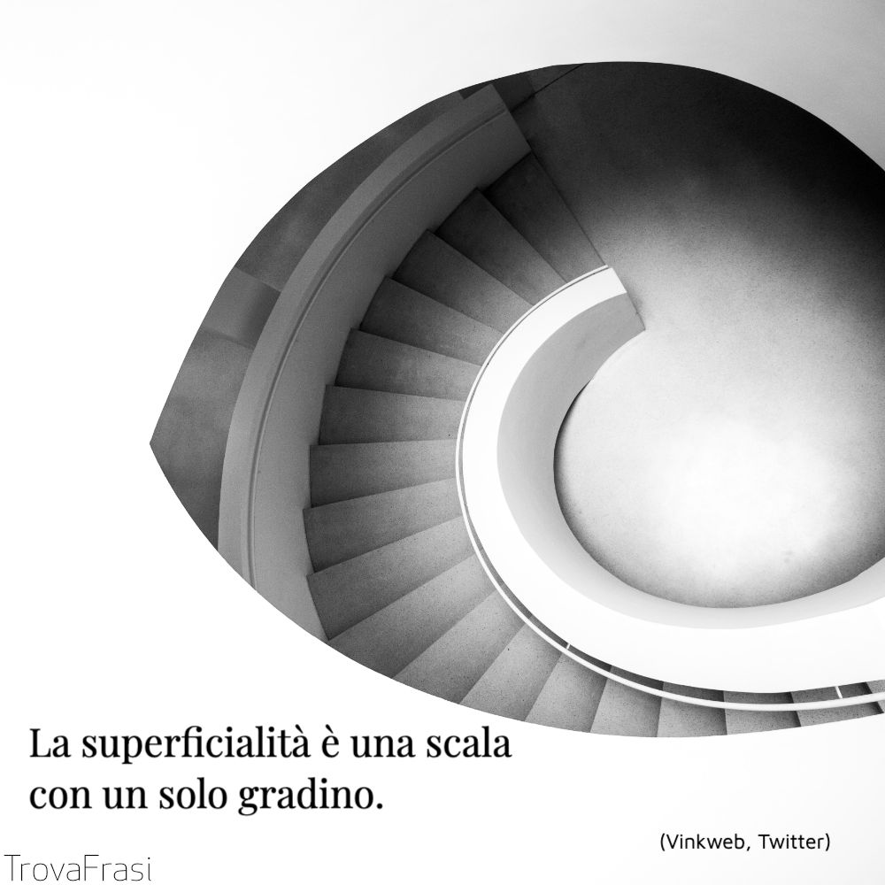 La superficialità è una scalacon un solo gradino.