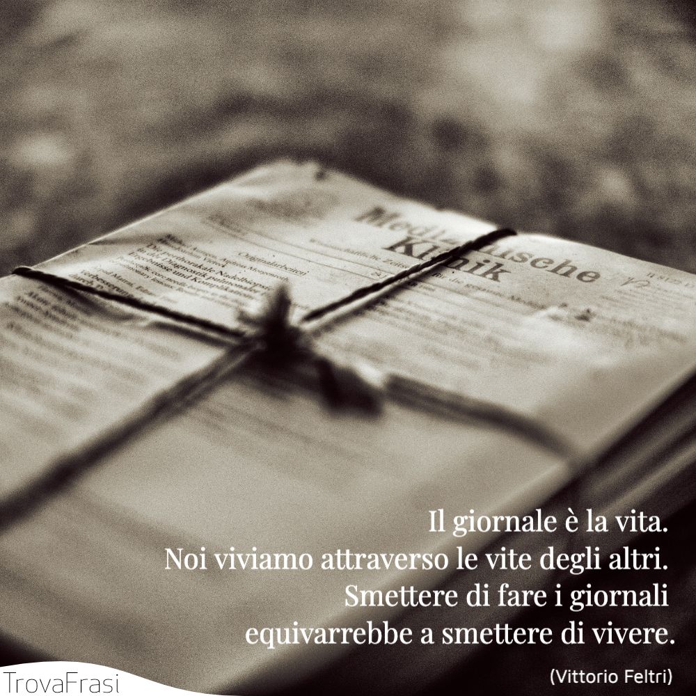 Il giornale è la vita. Noi viviamo attraverso le vite degli altri. Smettere di fare i giornali equivarrebbe a smettere di vivere.