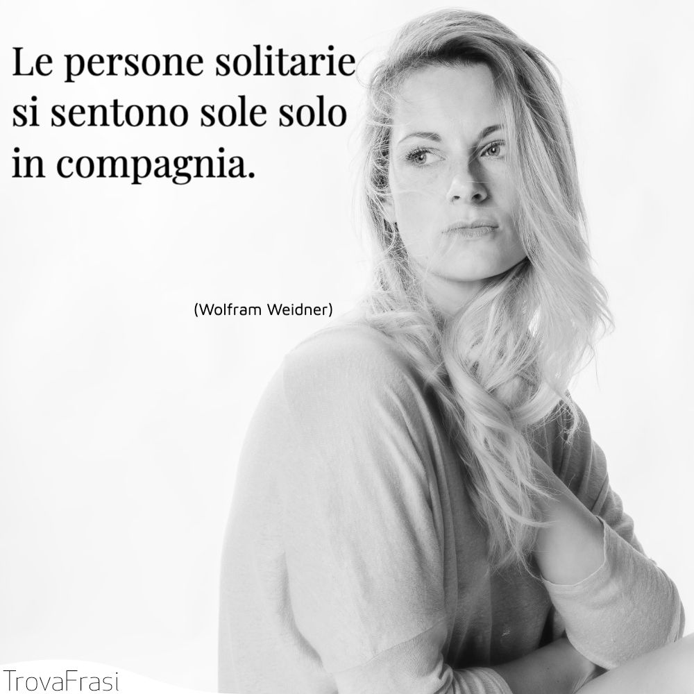 Le persone solitarie si sentono sole solo in compagnia.