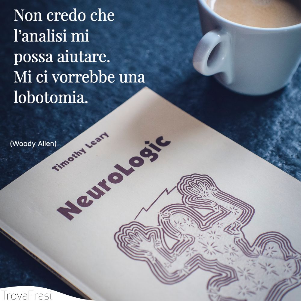 Non credo che l’analisi mi possa aiutare. Mi ci vorrebbe una lobotomia.