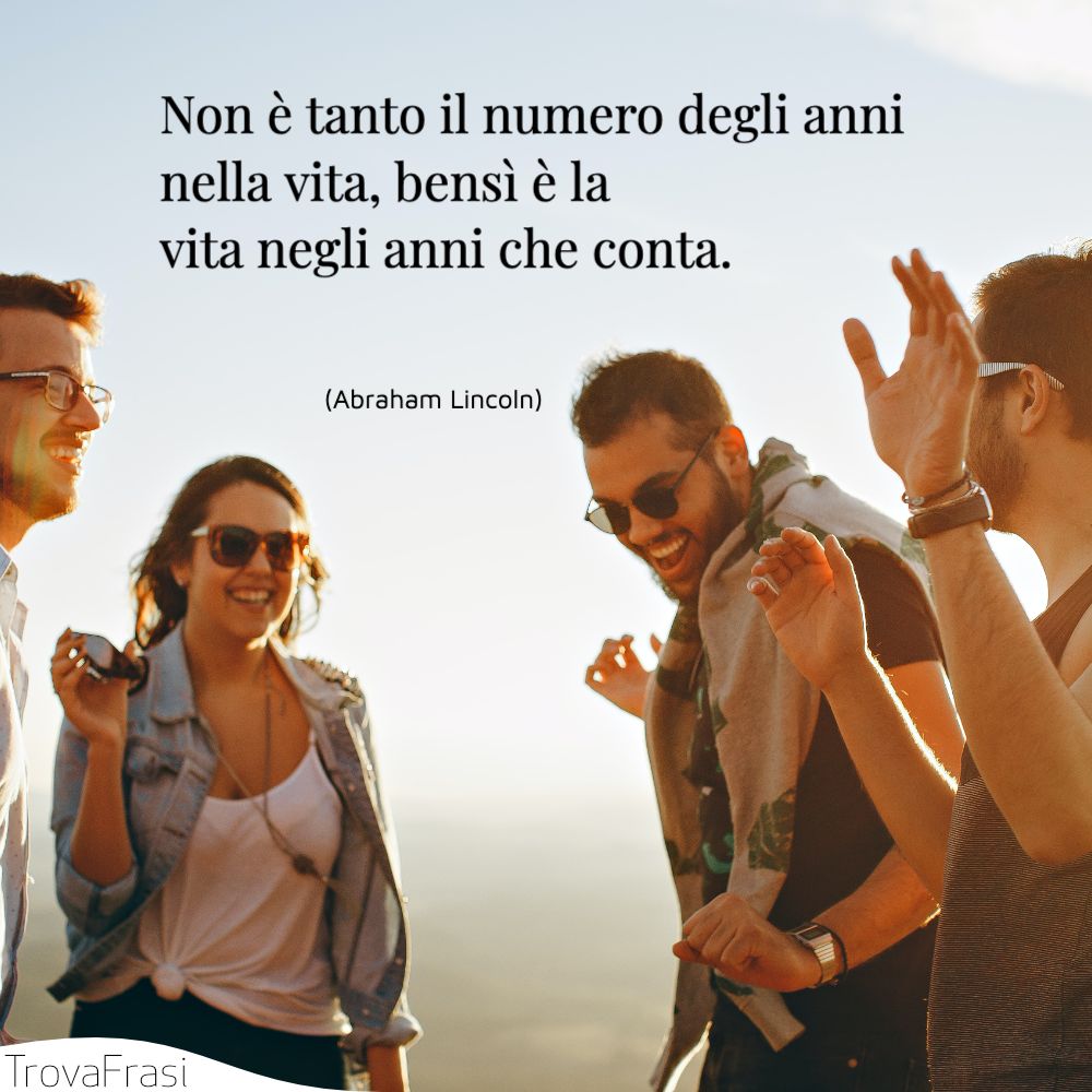 Non è tanto il numero degli anni nella vita, bensì è la vita negli anni che conta.