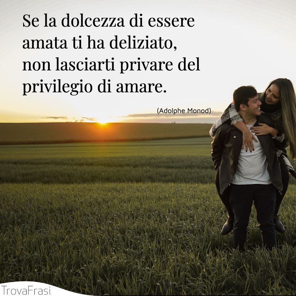Se la dolcezza di essere amata ti ha deliziato, non lasciarti privare del privilegio di amare.