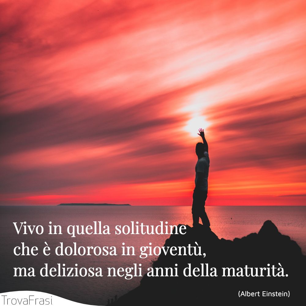 Vivo in quella solitudine che è dolorosa in gioventù, ma deliziosa negli anni della maturità.