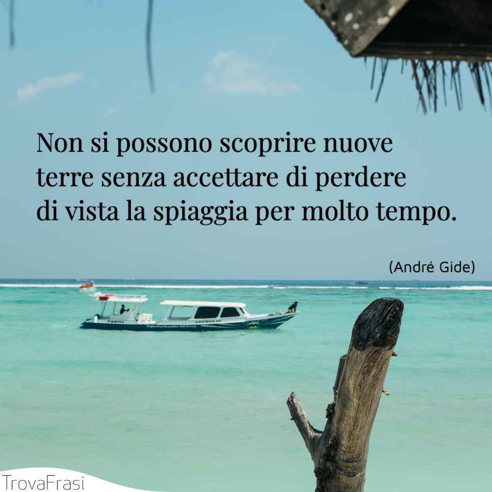 Non si possono scoprire nuove terre senza accettare di perdere di vista la spiaggia per molto tempo.