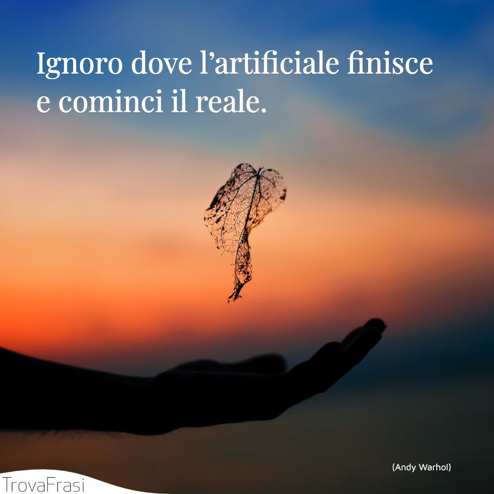 Ignoro dove l’artificiale finisce e cominci il reale.