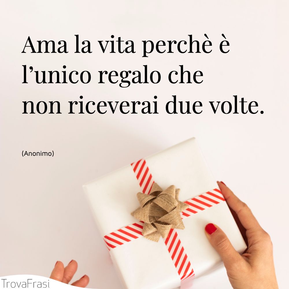 Ama la vita perchè è l’unico regalo che non riceverai due volte.