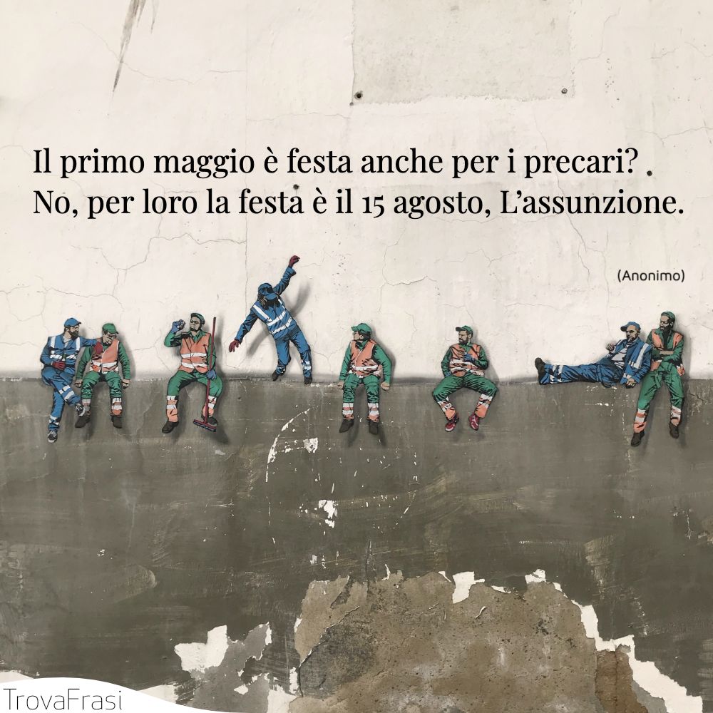 Il primo maggio è festa anche per i precari?No, per loro la festa è il 15 agosto, L’assunzione.