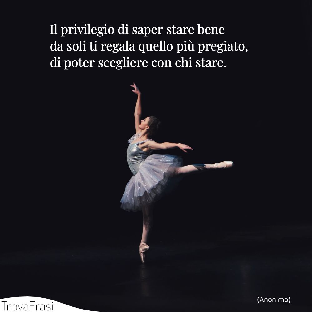 Il privilegio di saper stare bene da soli ti regala quello più pregiato, di poter scegliere con chi stare.