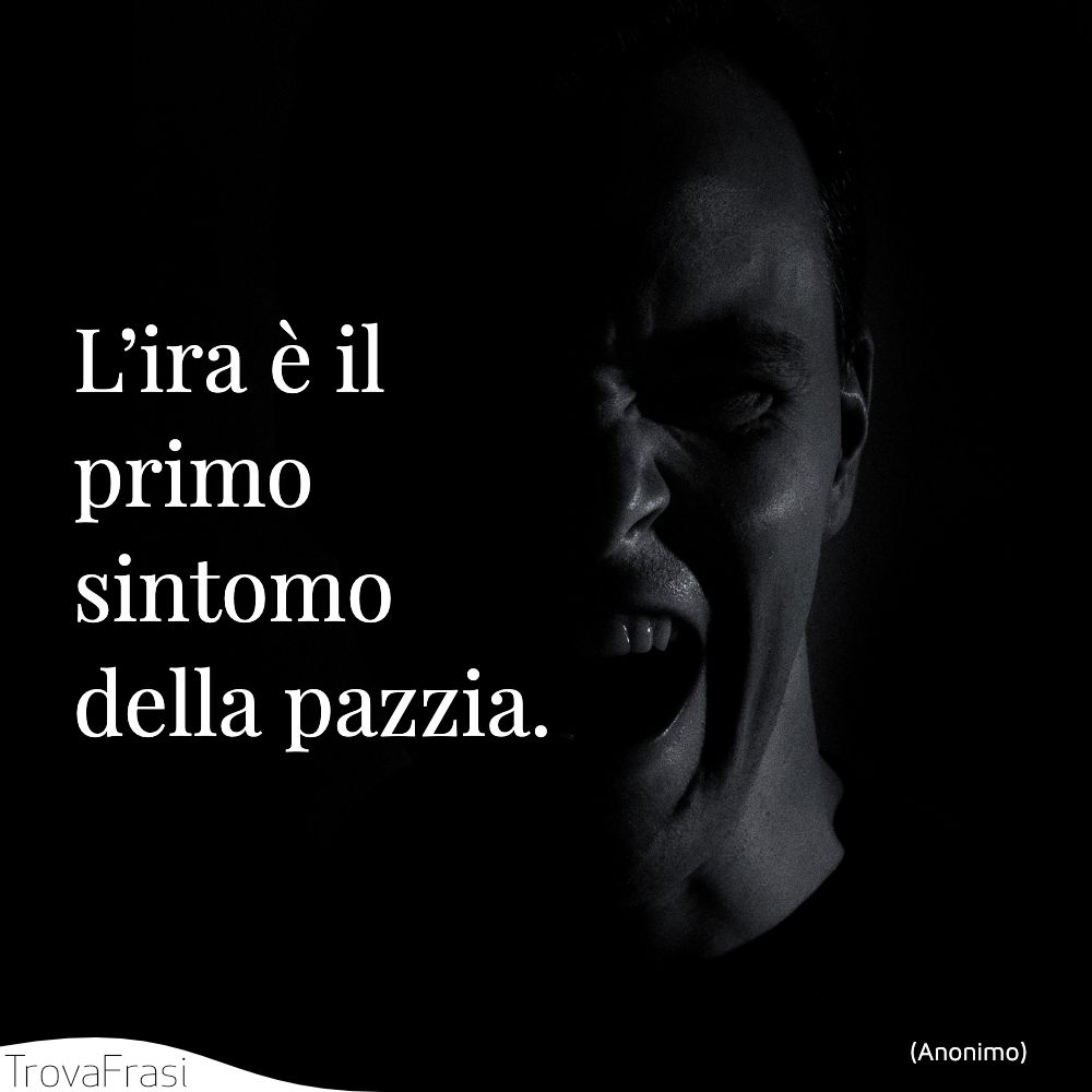 L’ira è il primo sintomo della pazzia.