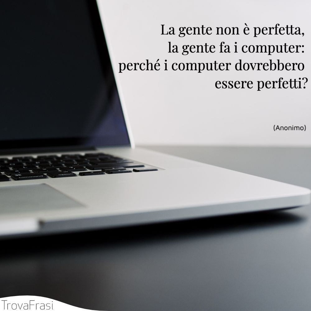 La gente non è perfetta, la gente fa i computer: perché i computer dovrebbero essere perfetti?