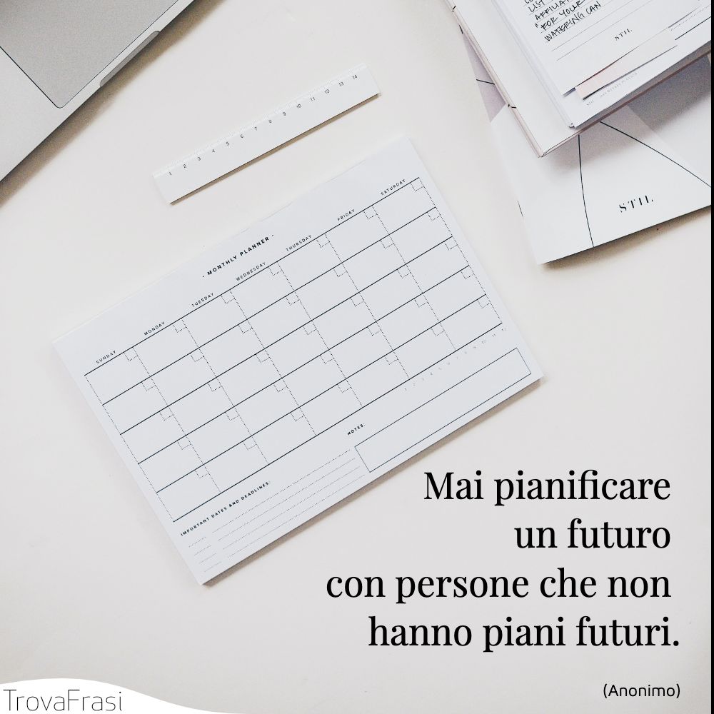 Mai pianificare un futuro con persone che non hanno piani futuri.