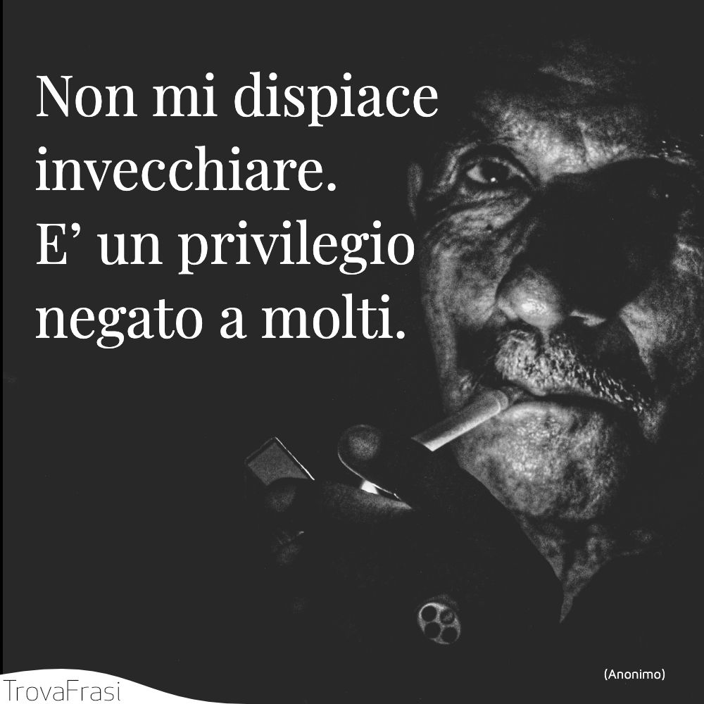 Non mi dispiace invecchiare. E’ un privilegio negato a molti.