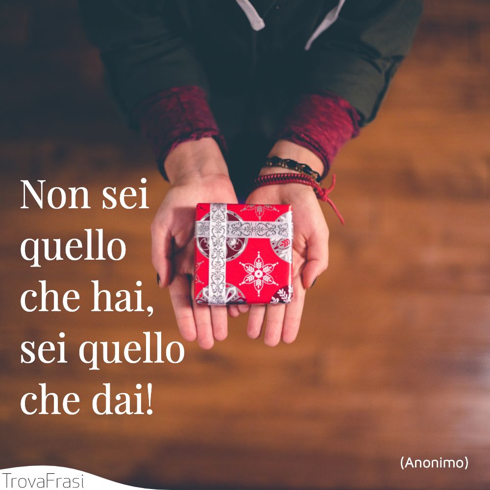 Non sei quello che hai, sei quello che dai!