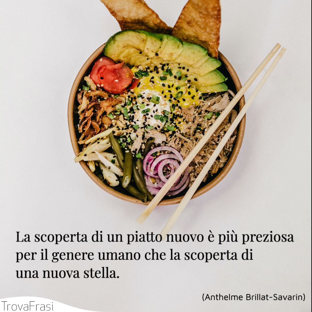 La scoperta di un piatto nuovo è più preziosa per il genere umano che la scoperta di una nuova stella.