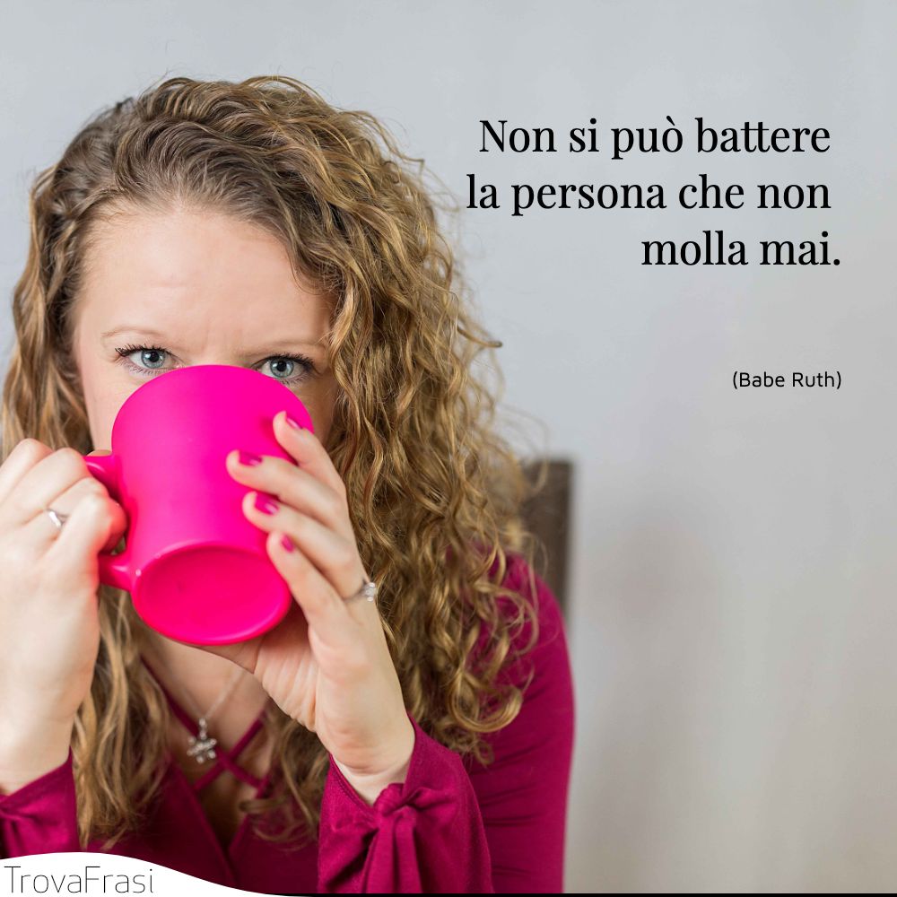 Non si può battere la persona che non molla mai.
