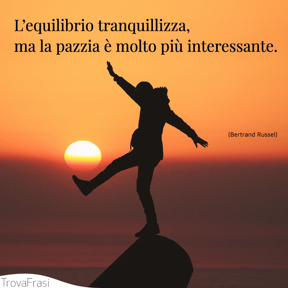 L’equilibrio tranquillizza, ma la pazzia è molto più interessante.