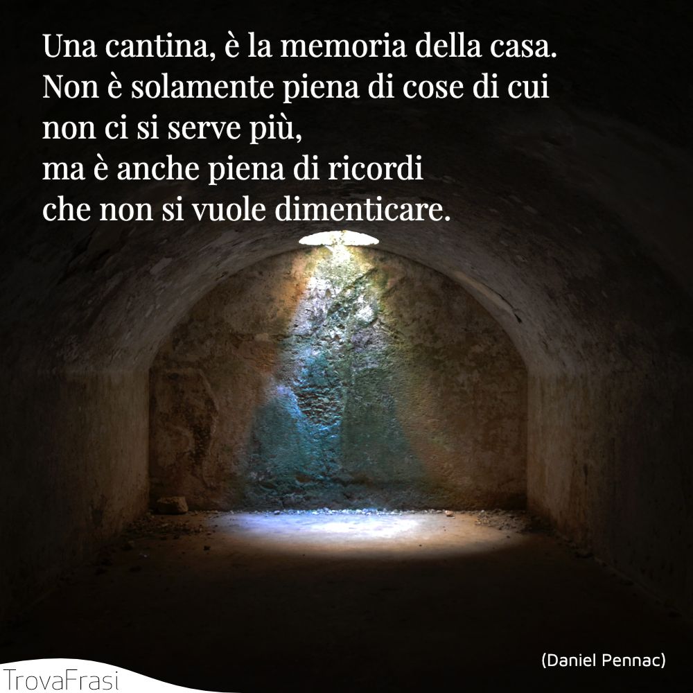 Una cantina, è la memoria della casa. Non è solamente piena di cose di cui non ci si serve più, ma è anche piena di ricordi che non si vuole dimenticare.