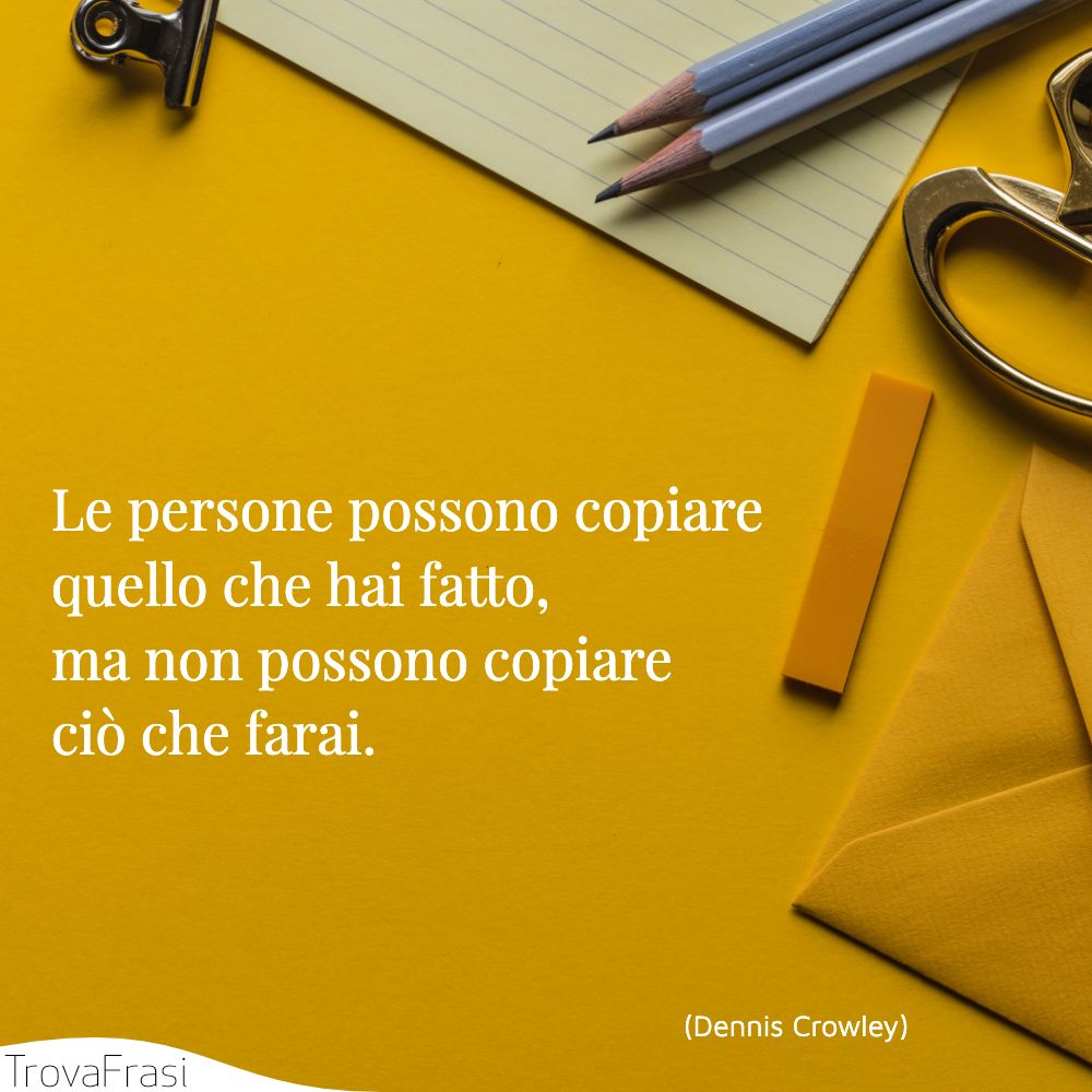Le persone possono copiare quello che hai fatto, ma non possono copiare ciò che farai.