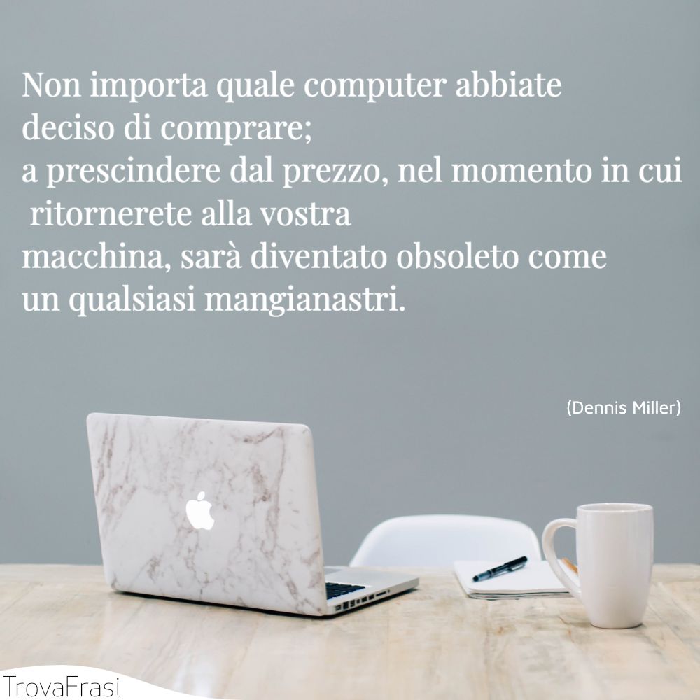 Non importa quale computer abbiate deciso di comprare; a prescindere dal prezzo, nel momento in cui ritornerete alla vostra macchina, sarà diventato obsoleto come un qualsiasi mangianastri.