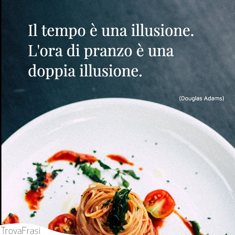 Il tempo è una illusione. L'ora di pranzo è una doppia illusione.