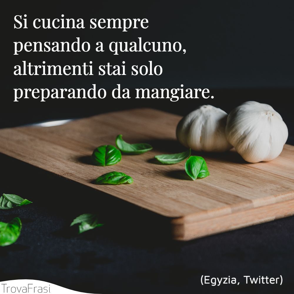 Si cucina sempre pensando a qualcuno, altrimenti stai solo preparando da mangiare.