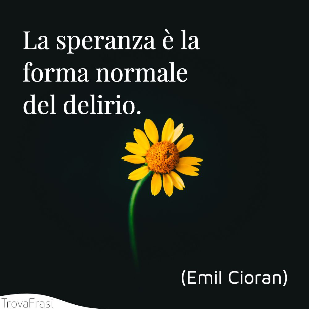 La speranza è la forma normale del delirio.