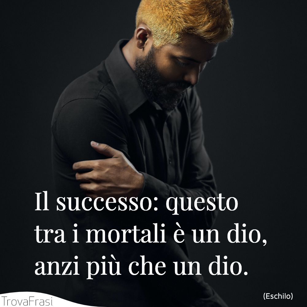 Il successo: questo tra i mortali è un dio, anzi più che un dio.