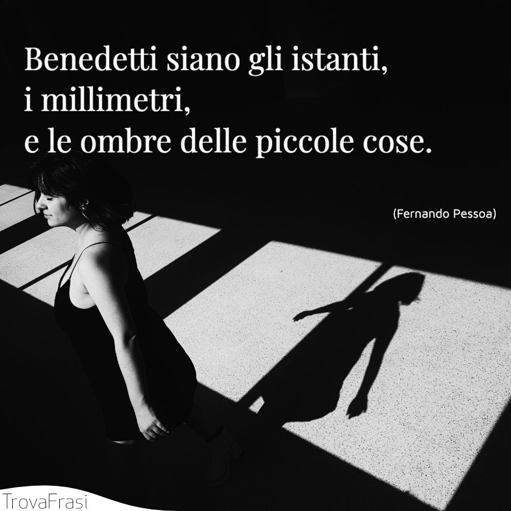 Benedetti siano gli istanti, i millimetri, e le ombre delle piccole cose.