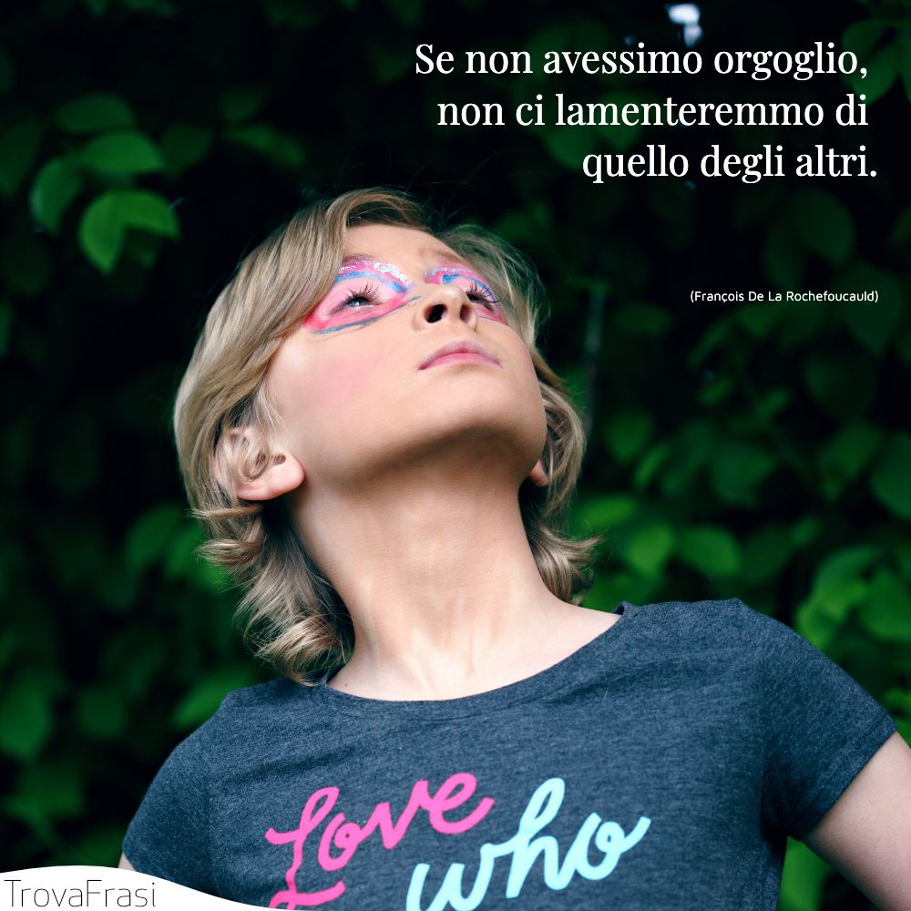 Se non avessimo orgoglio, non ci lamenteremmo di quello degli altri.