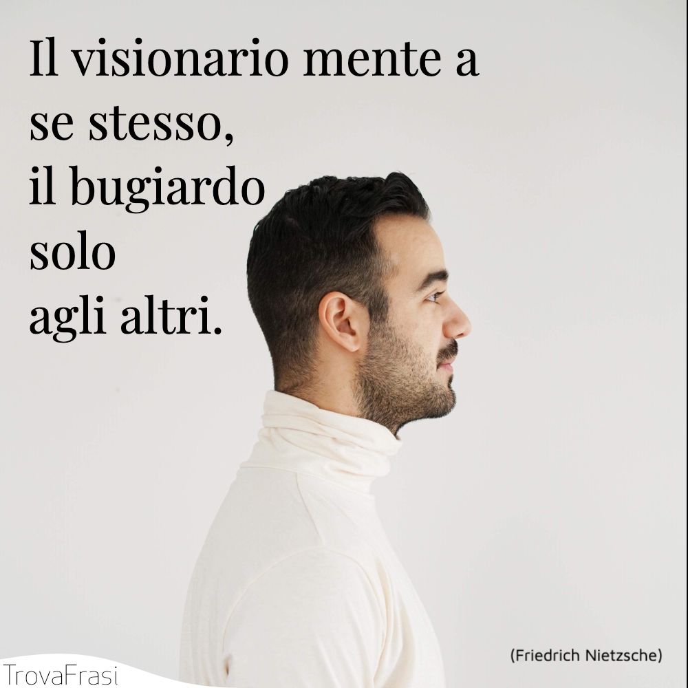 Il visionario mente a se stesso, il bugiardo solo agli altri.