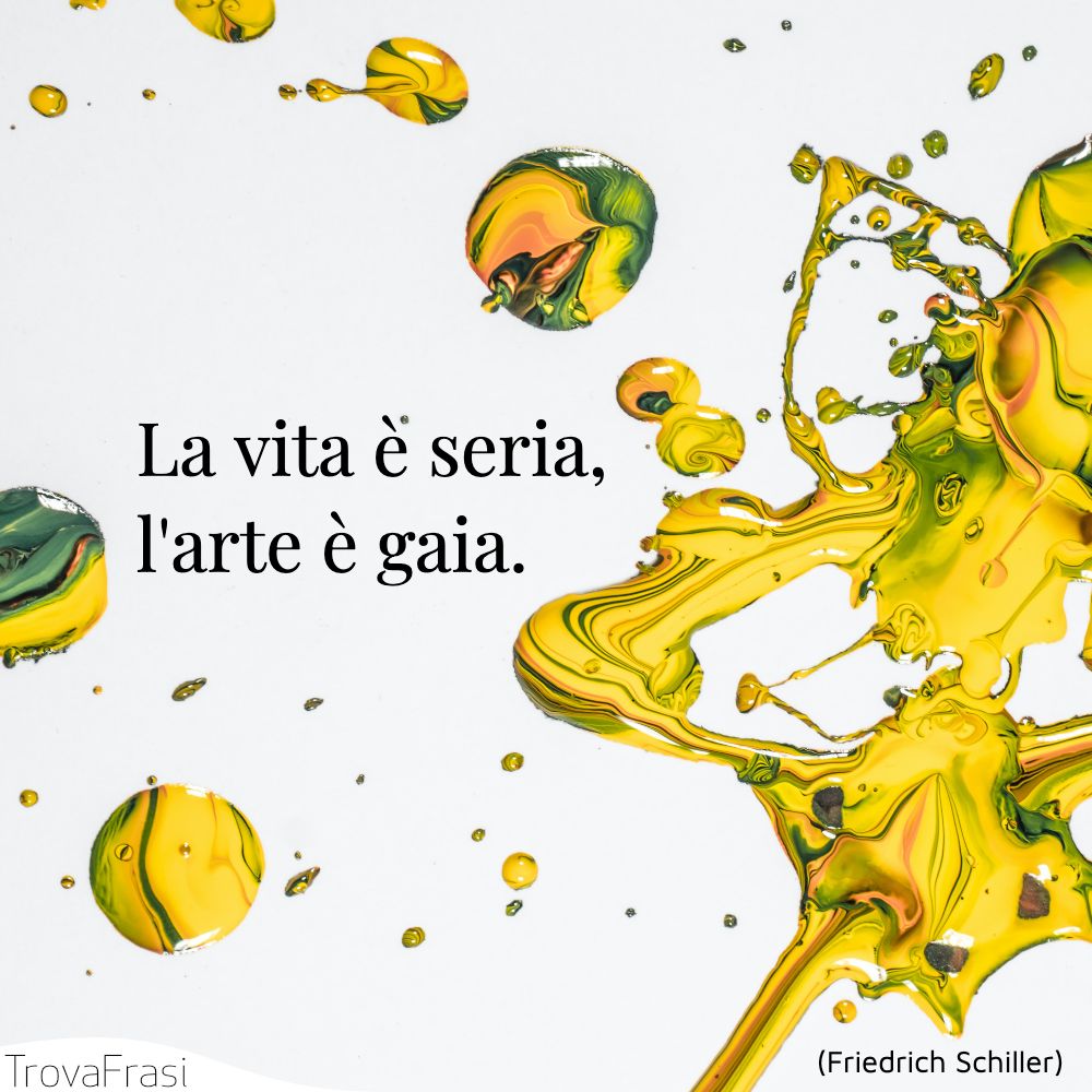 La vita è seria, l'arte è gaia.