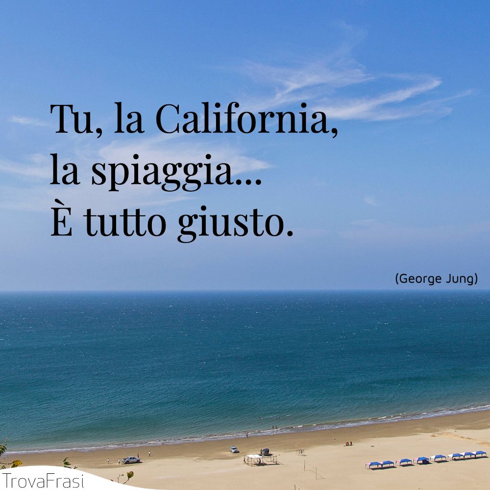 Tu, la California, la spiaggia... È tutto giusto.