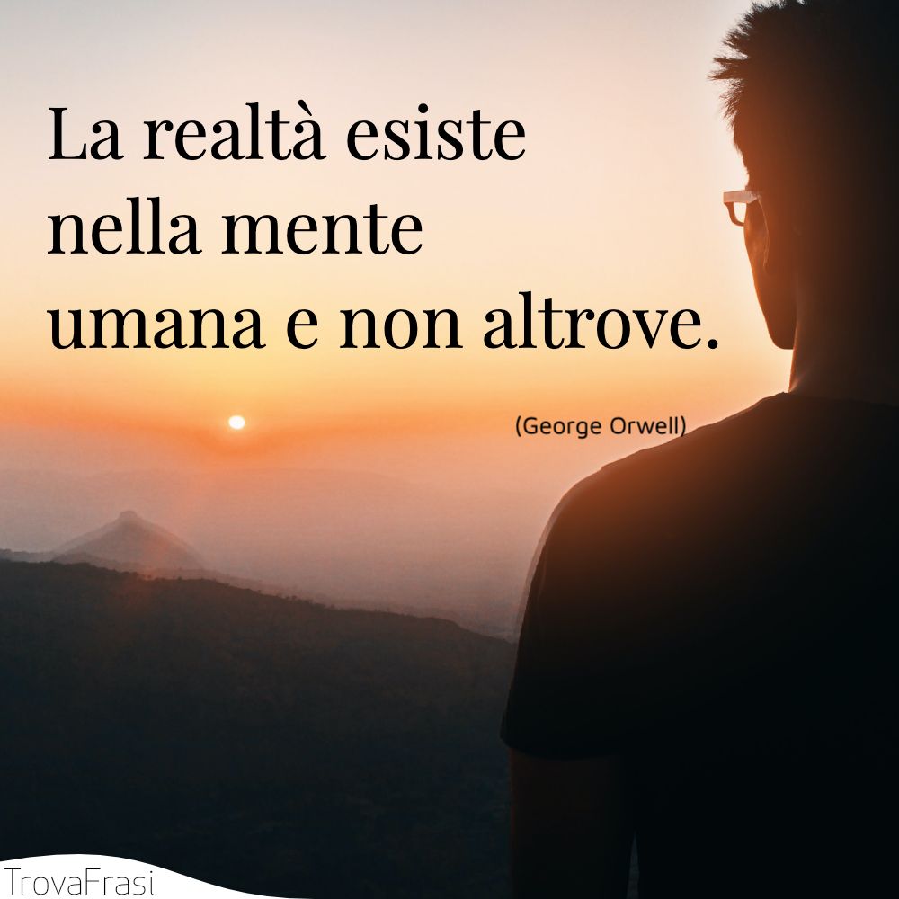 La realtà esiste nella mente umana e non altrove.