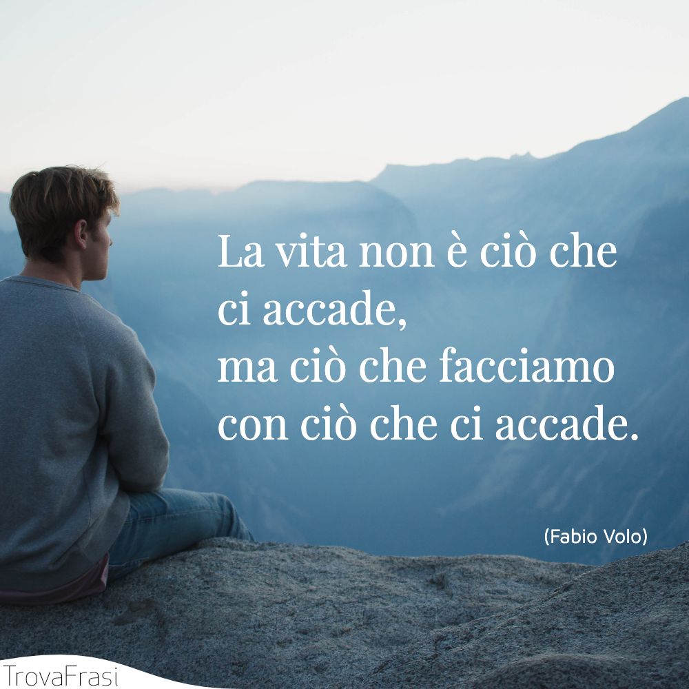 La vita non è ciò che ci accade, ma ciò che facciamo con ciò che ci accade.