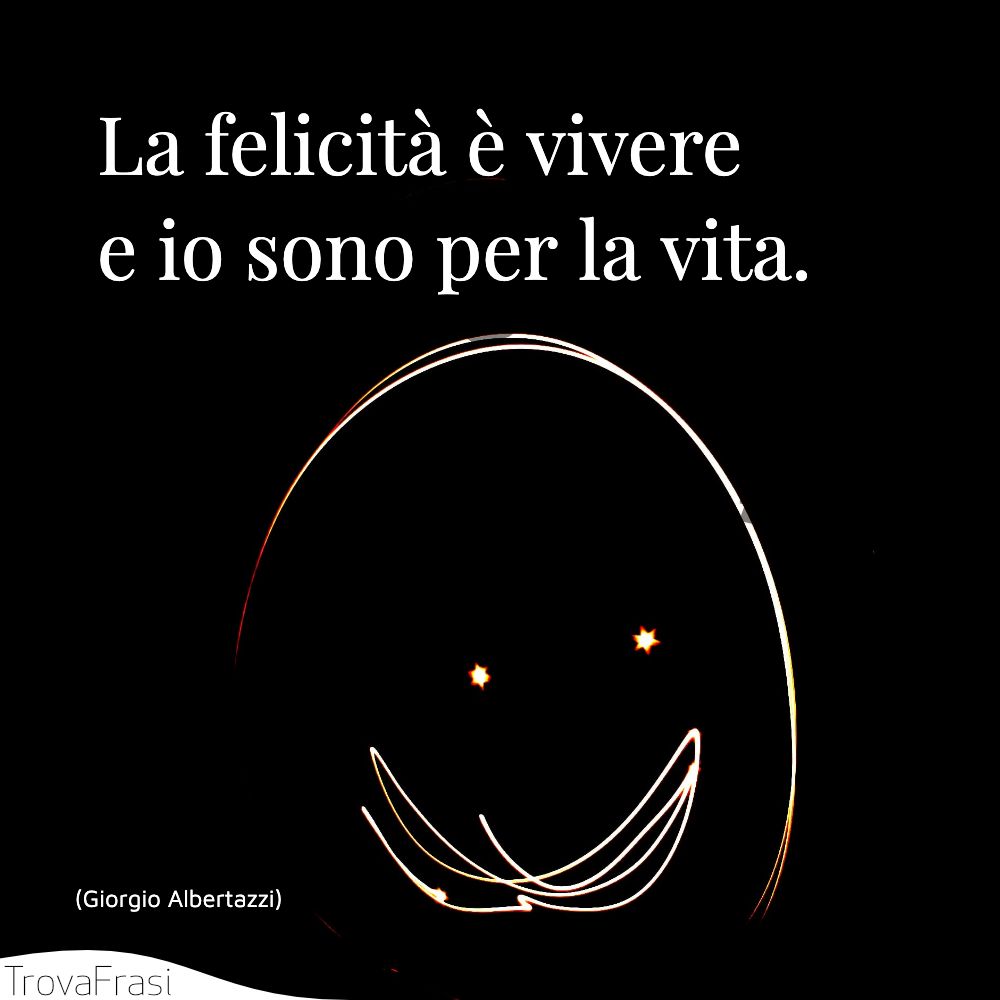 La felicità è vivere e io sono per la vita.