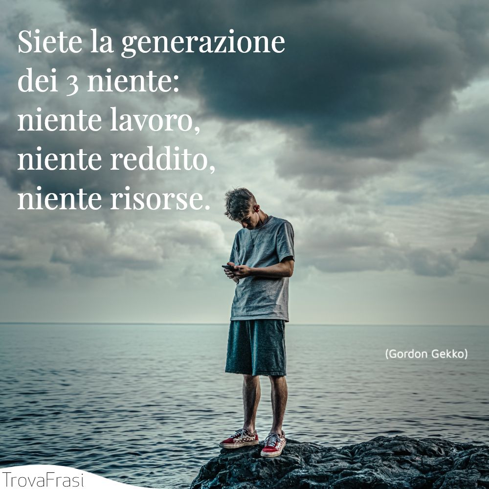 Siete la generazione dei 3 niente: niente lavoro, niente reddito, niente risorse.