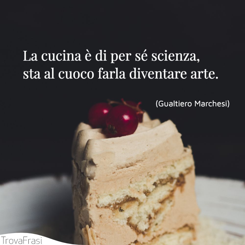 La cucina è di per sé scienza, sta al cuoco farla diventare arte.