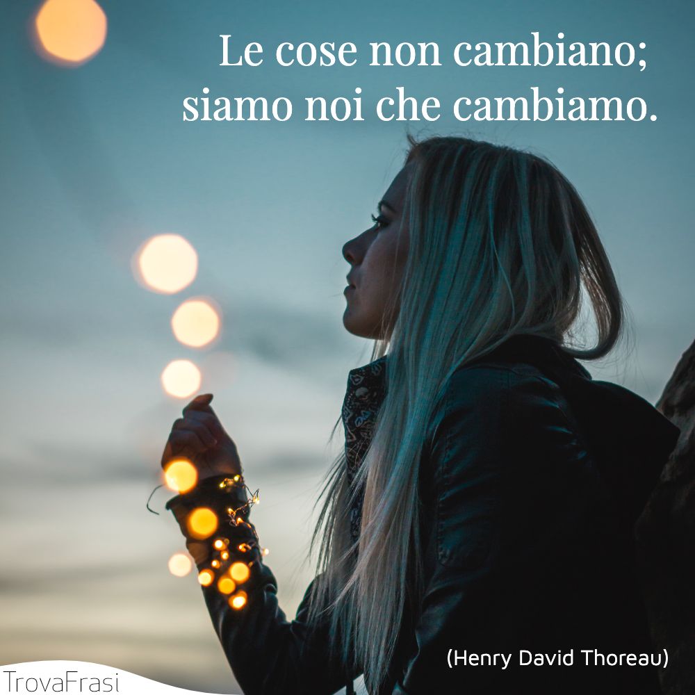 Le cose non cambiano; siamo noi che cambiamo.