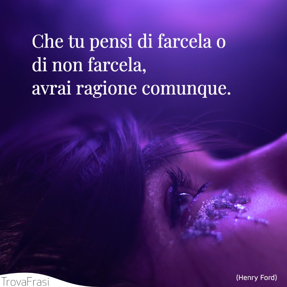 Che tu pensi di farcela o di non farcela, avrai ragione comunque.