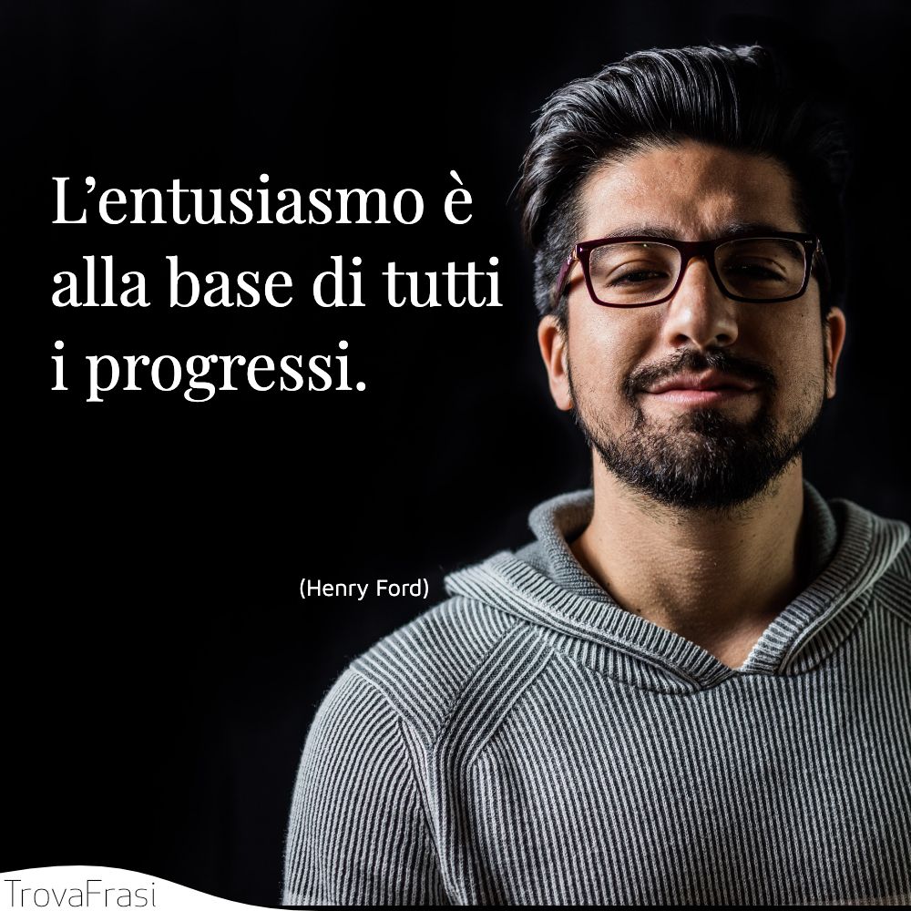 L’entusiasmo è alla base di tutti i progressi.