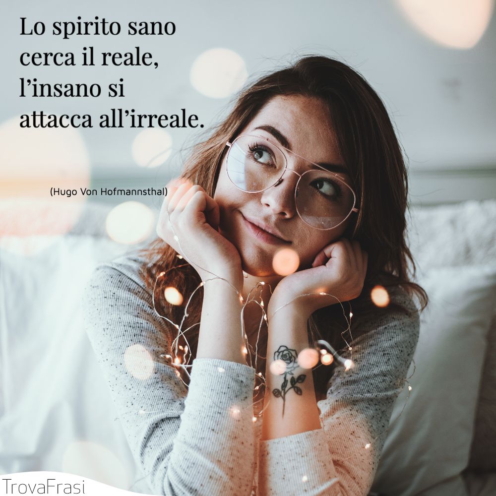 Lo spirito sano cerca il reale, l’insano si attacca all’irreale.