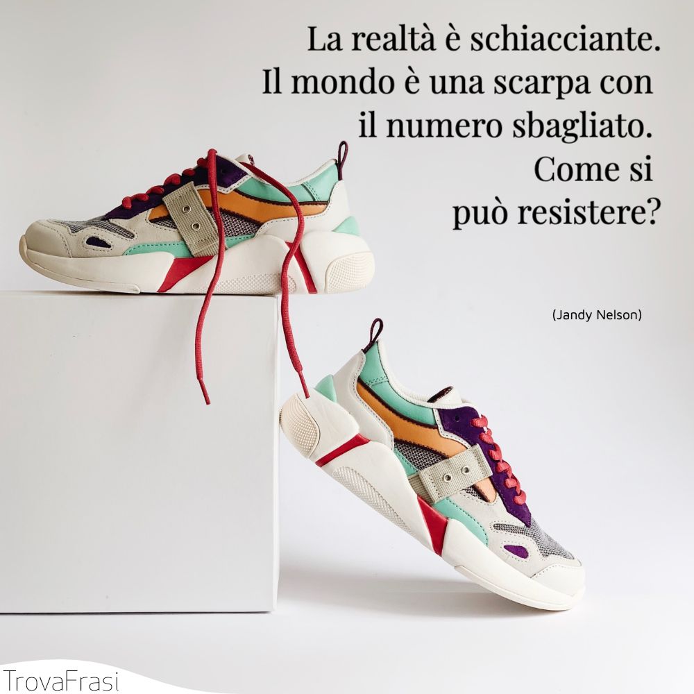 La realtà è schiacciante. Il mondo è una scarpa con il numero sbagliato. Come si può resistere?