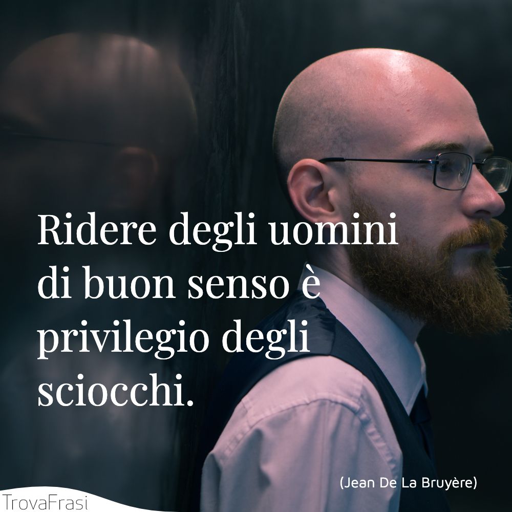 Ridere degli uomini di buon senso è privilegio degli sciocchi.