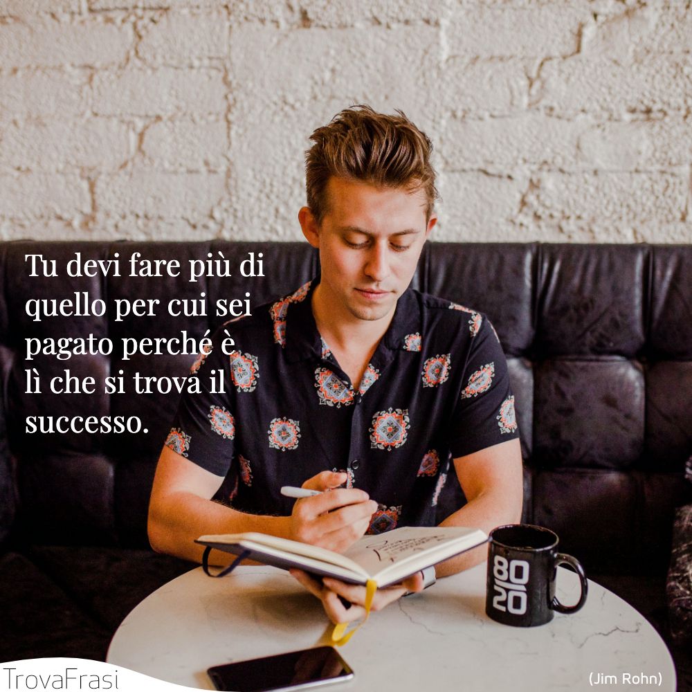 Tu devi fare più di quello per cui sei pagato perché è lì che si trova il successo.