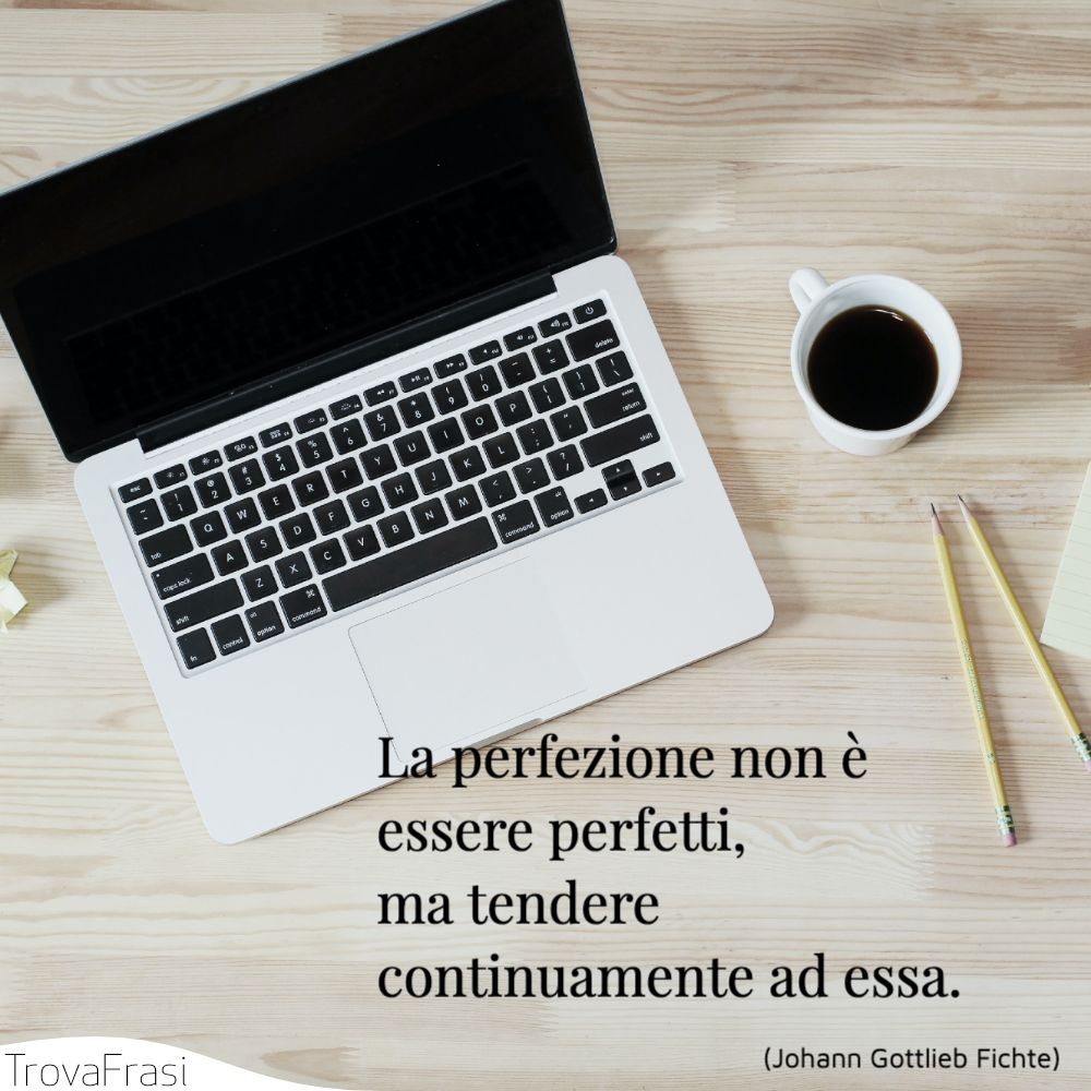 La perfezione non è essere perfetti, ma tendere continuamente ad essa.