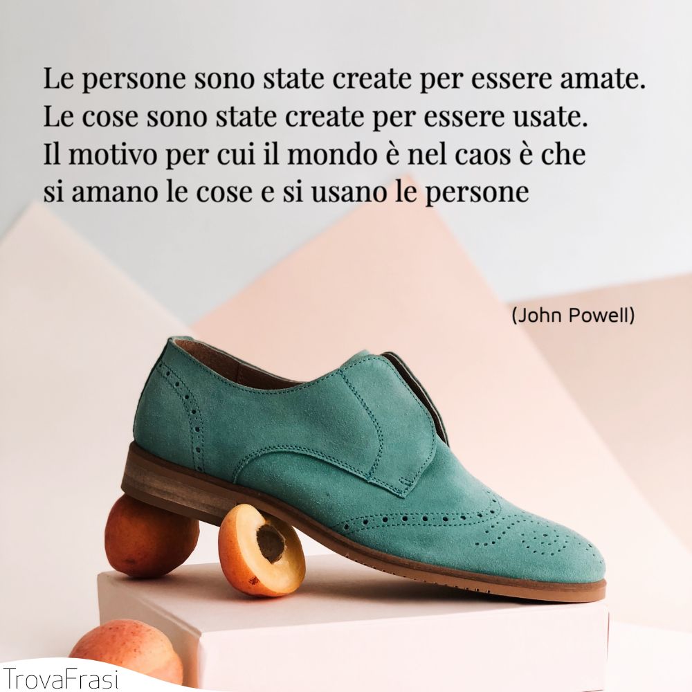 Le persone sono state create per essere amate. Le cose sono state create per essere usate. Il motivo per cui il mondo è nel caos è che si amano le cose e si usano le persone