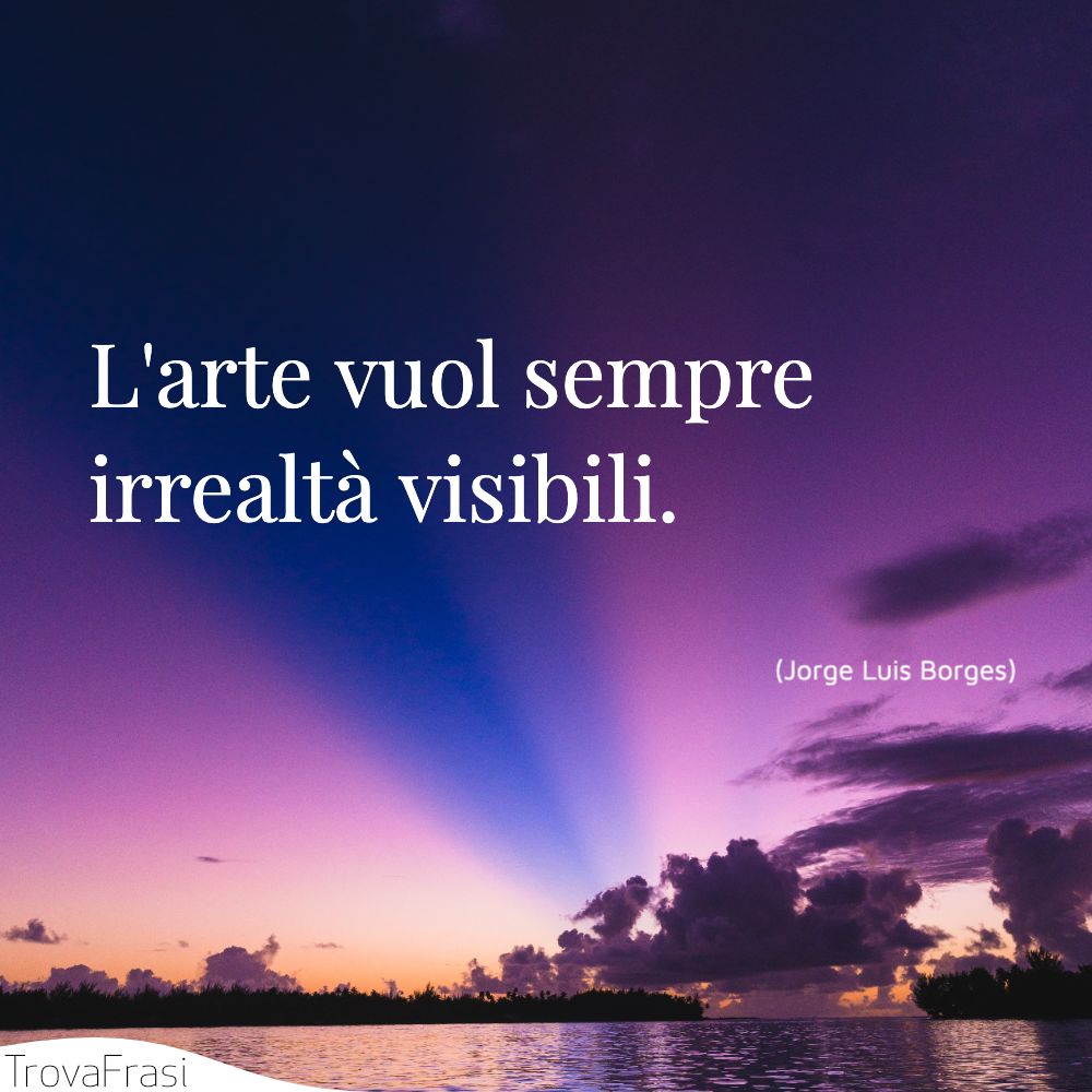 L'arte vuol sempre irrealtà visibili.